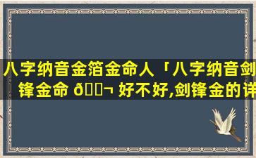 八字纳音金箔金命人「八字纳音剑锋金命 🐬 好不好,剑锋金的详解」